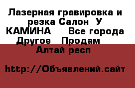 Лазерная гравировка и резка Салон “У КАМИНА“  - Все города Другое » Продам   . Алтай респ.